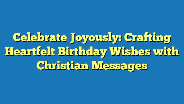 Celebrate Joyously: Crafting Heartfelt Birthday Wishes with Christian Messages