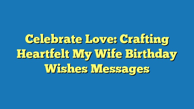 Celebrate Love: Crafting Heartfelt My Wife Birthday Wishes Messages