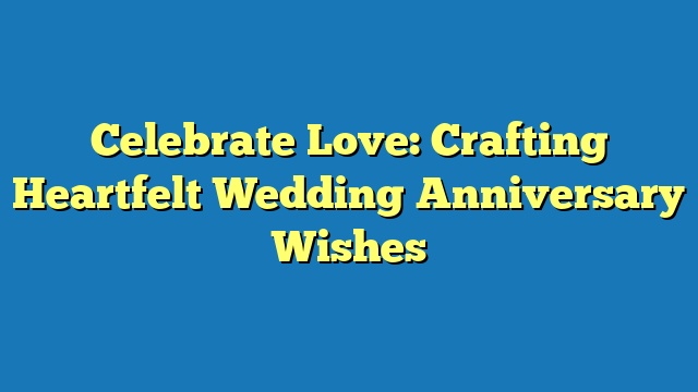 Celebrate Love: Crafting Heartfelt Wedding Anniversary Wishes