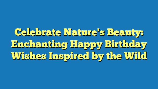 Celebrate Nature's Beauty: Enchanting Happy Birthday Wishes Inspired by the Wild