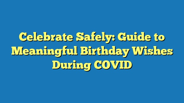 Celebrate Safely: Guide to Meaningful Birthday Wishes During COVID