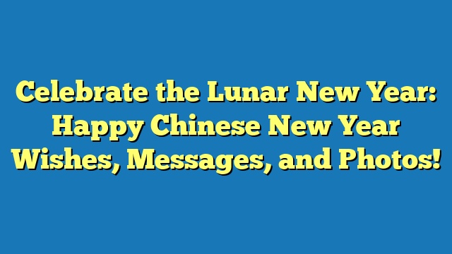 Celebrate the Lunar New Year: Happy Chinese New Year Wishes, Messages, and Photos!