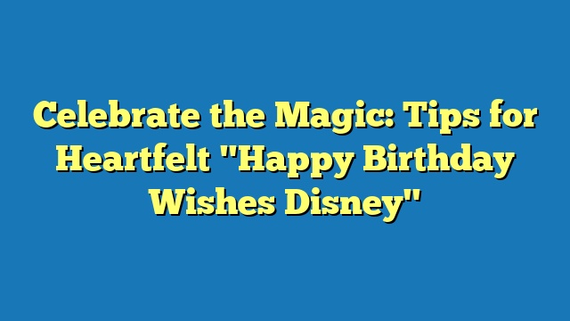 Celebrate the Magic: Tips for Heartfelt "Happy Birthday Wishes Disney"