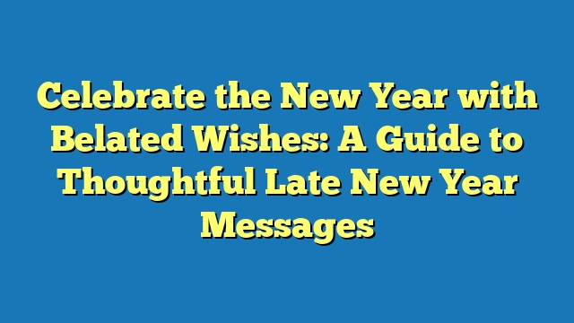 Celebrate the New Year with Belated Wishes: A Guide to Thoughtful Late New Year Messages