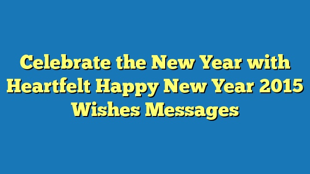 Celebrate the New Year with Heartfelt Happy New Year 2015 Wishes Messages