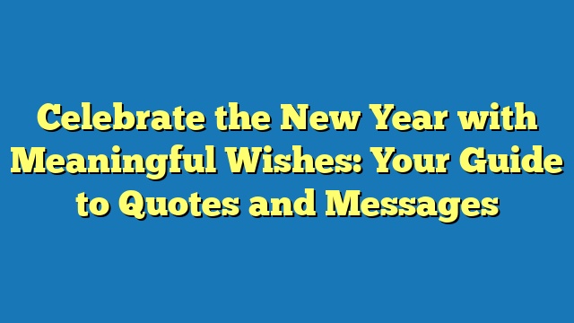 Celebrate the New Year with Meaningful Wishes: Your Guide to Quotes and Messages