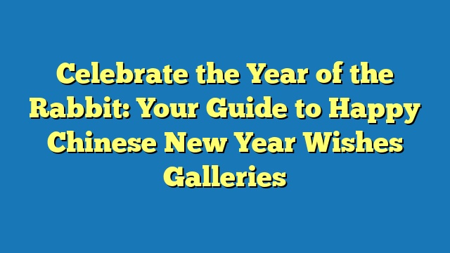 Celebrate the Year of the Rabbit: Your Guide to Happy Chinese New Year Wishes Galleries