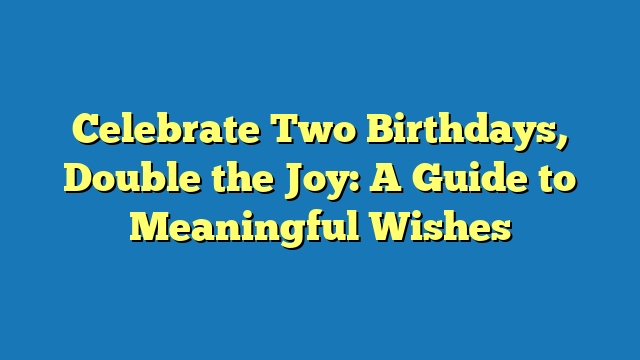 Celebrate Two Birthdays, Double the Joy: A Guide to Meaningful Wishes