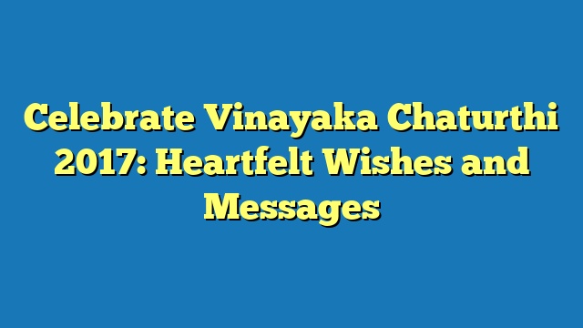 Celebrate Vinayaka Chaturthi 2017: Heartfelt Wishes and Messages