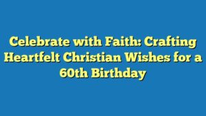 Celebrate with Faith: Crafting Heartfelt Christian Wishes for a 60th Birthday