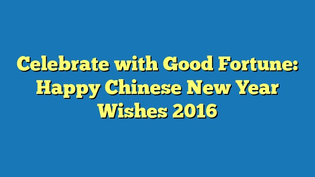 Celebrate with Good Fortune: Happy Chinese New Year Wishes 2016