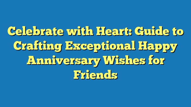 Celebrate with Heart: Guide to Crafting Exceptional Happy Anniversary Wishes for Friends