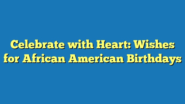 Celebrate with Heart: Wishes for African American Birthdays