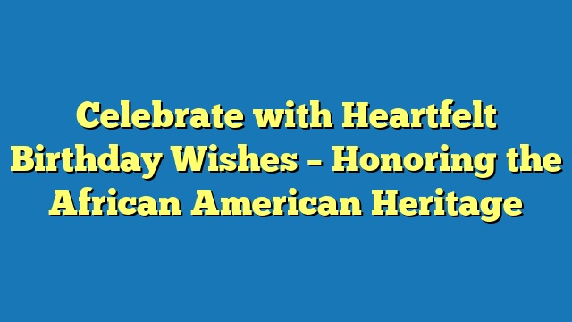 Celebrate with Heartfelt Birthday Wishes – Honoring the African American Heritage