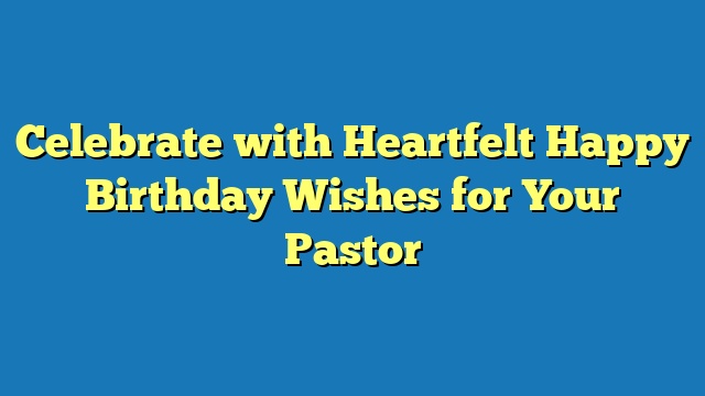 Celebrate with Heartfelt Happy Birthday Wishes for Your Pastor