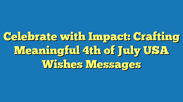 Celebrate with Impact: Crafting Meaningful 4th of July USA Wishes Messages