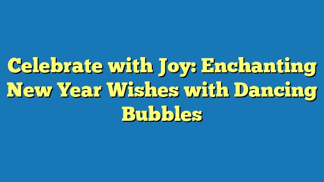 Celebrate with Joy: Enchanting New Year Wishes with Dancing Bubbles