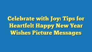 Celebrate with Joy: Tips for Heartfelt Happy New Year Wishes Picture Messages