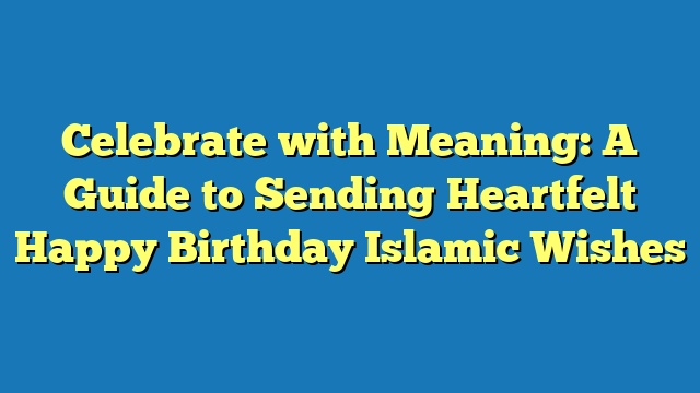 Celebrate with Meaning: A Guide to Sending Heartfelt Happy Birthday Islamic Wishes