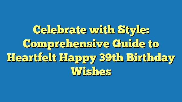 Celebrate with Style: Comprehensive Guide to Heartfelt Happy 39th Birthday Wishes