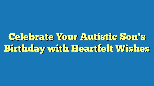 Celebrate Your Autistic Son's Birthday with Heartfelt Wishes