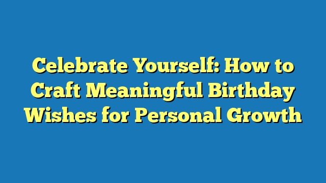 Celebrate Yourself: How to Craft Meaningful Birthday Wishes for Personal Growth