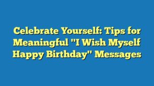 Celebrate Yourself: Tips for Meaningful "I Wish Myself Happy Birthday" Messages