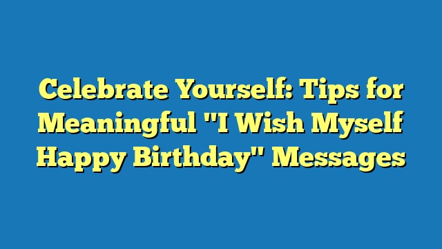 Celebrate Yourself: Tips for Meaningful "I Wish Myself Happy Birthday" Messages