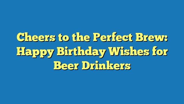 Cheers to the Perfect Brew: Happy Birthday Wishes for Beer Drinkers