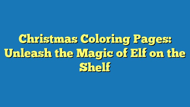 Christmas Coloring Pages: Unleash the Magic of Elf on the Shelf