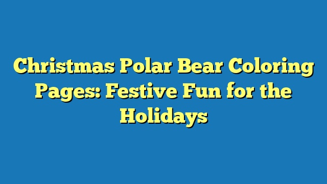 Christmas Polar Bear Coloring Pages: Festive Fun for the Holidays