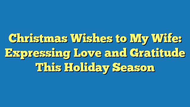 Christmas Wishes to My Wife: Expressing Love and Gratitude This Holiday Season