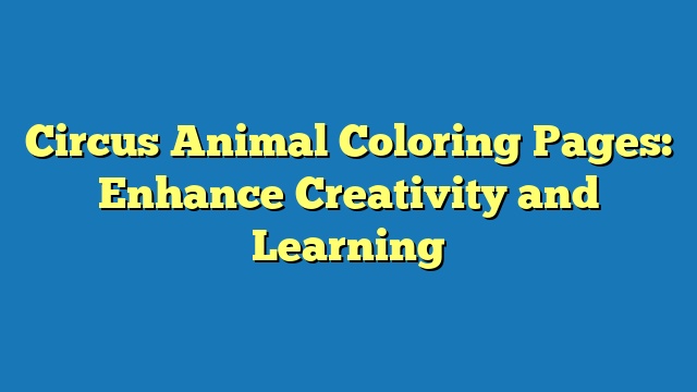 Circus Animal Coloring Pages: Enhance Creativity and Learning