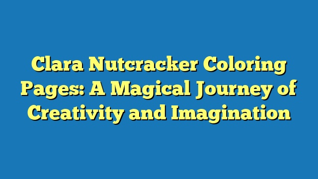 Clara Nutcracker Coloring Pages: A Magical Journey of Creativity and Imagination