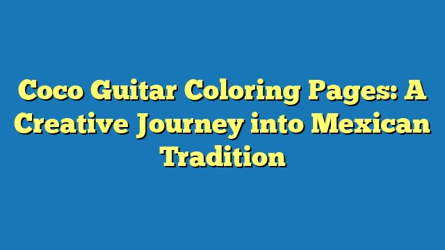 Coco Guitar Coloring Pages: A Creative Journey into Mexican Tradition