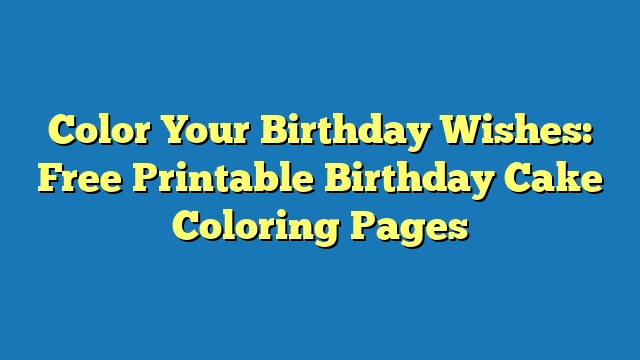 Color Your Birthday Wishes: Free Printable Birthday Cake Coloring Pages