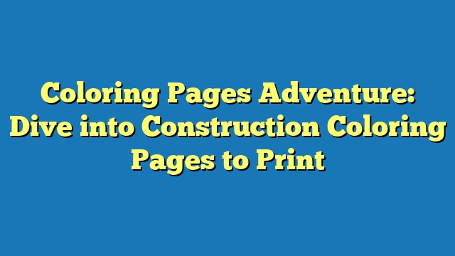 Coloring Pages Adventure: Dive into Construction Coloring Pages to Print