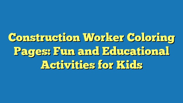 Construction Worker Coloring Pages: Fun and Educational Activities for Kids