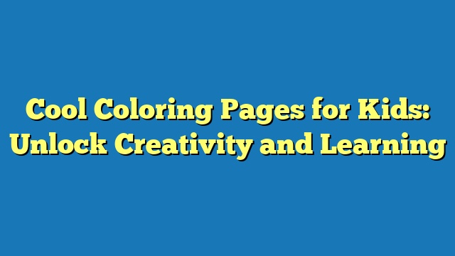Cool Coloring Pages for Kids: Unlock Creativity and Learning