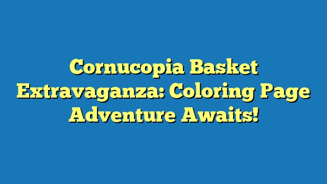 Cornucopia Basket Extravaganza: Coloring Page Adventure Awaits!