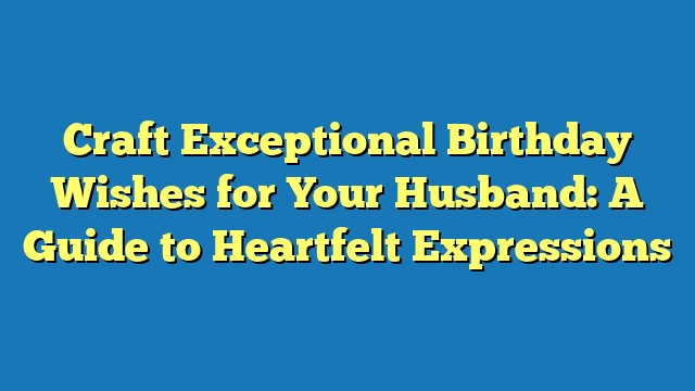 Craft Exceptional Birthday Wishes for Your Husband: A Guide to Heartfelt Expressions