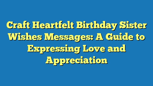 Craft Heartfelt Birthday Sister Wishes Messages: A Guide to Expressing Love and Appreciation