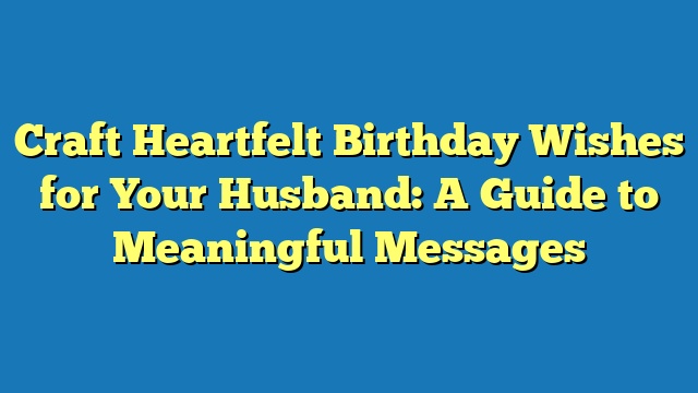 Craft Heartfelt Birthday Wishes for Your Husband: A Guide to Meaningful Messages