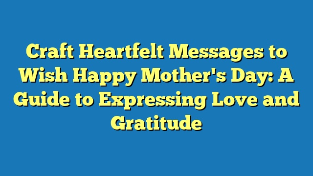 Craft Heartfelt Messages to Wish Happy Mother's Day: A Guide to Expressing Love and Gratitude