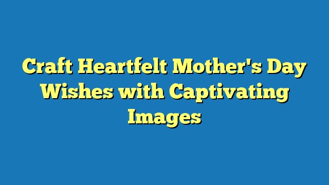 Craft Heartfelt Mother's Day Wishes with Captivating Images