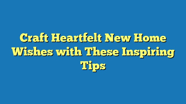 Craft Heartfelt New Home Wishes with These Inspiring Tips