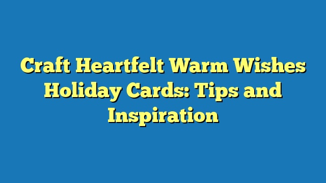 Craft Heartfelt Warm Wishes Holiday Cards: Tips and Inspiration