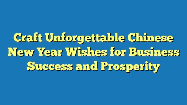 Craft Unforgettable Chinese New Year Wishes for Business Success and Prosperity