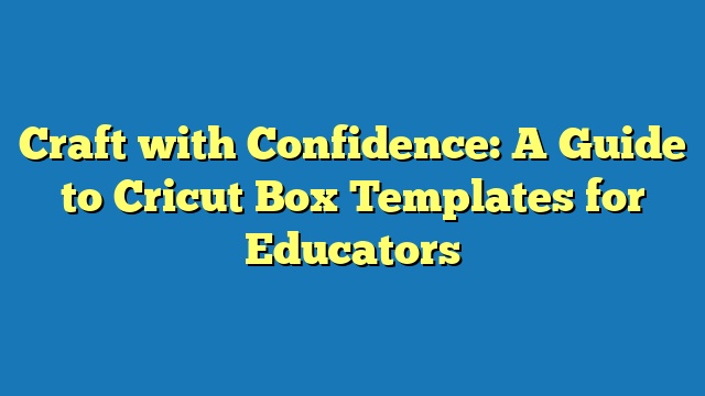 Craft with Confidence: A Guide to Cricut Box Templates for Educators