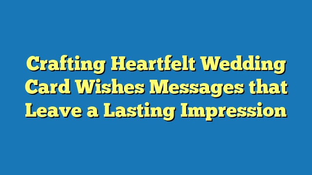 Crafting Heartfelt Wedding Card Wishes Messages that Leave a Lasting Impression